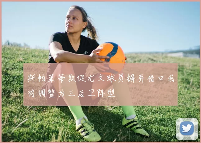 斯帕莱蒂敦促尤文球员摒弃借口或将调整为三后卫阵型
