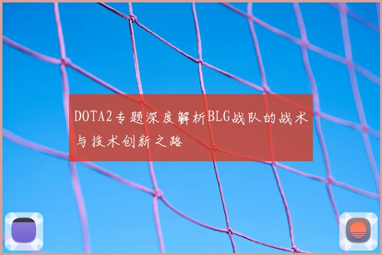 DOTA2专题深度解析BLG战队的战术与技术创新之路