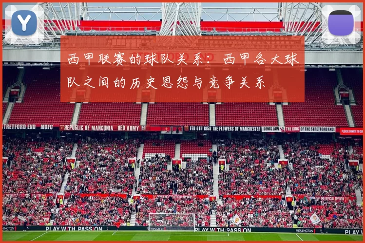 西甲联赛的球队关系:西甲各大球队之间的历史恩怨与竞争关系