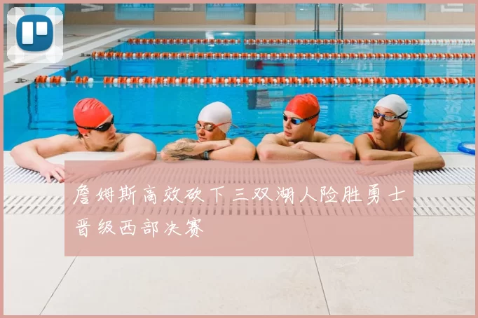 詹姆斯高效砍下三双湖人险胜勇士晋级西部决赛