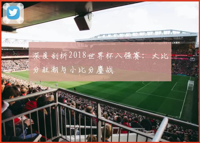 深度剖析2018世界杯八强赛：大比分狂潮与小比分鏖战