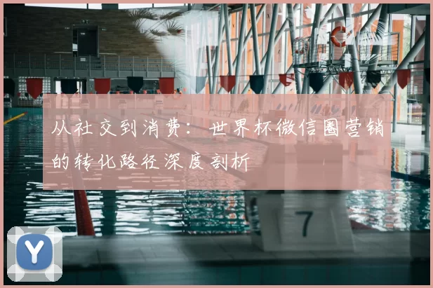 从社交到消费:世界杯微信圈营销的转化路径深度剖析