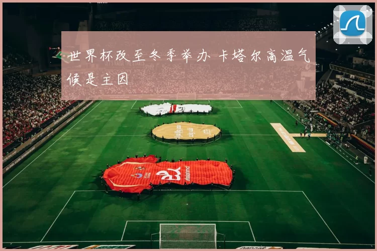 世界杯改至冬季举办 卡塔尔高温气候是主因