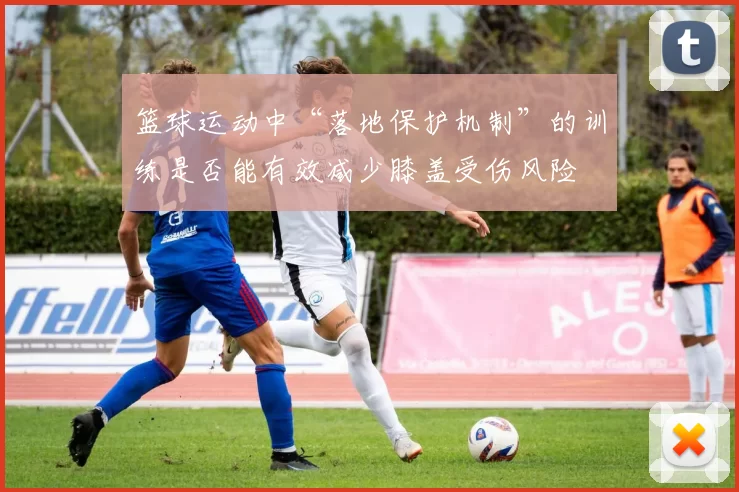 篮球运动中“落地保护机制”的训练是否能有效减少膝盖受伤风险