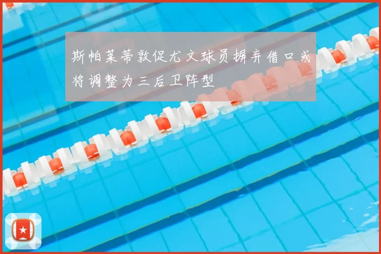 斯帕莱蒂敦促尤文球员摒弃借口或将调整为三后卫阵型