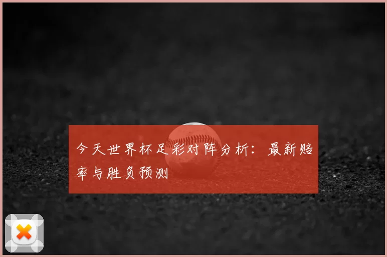 今天世界杯足彩对阵分析:最新赔率与胜负预测