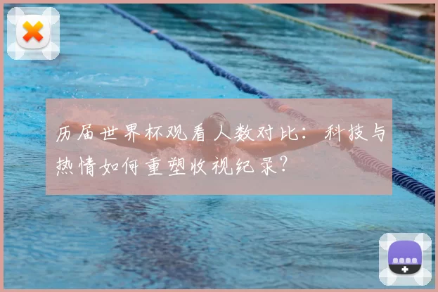 历届世界杯观看人数对比：科技与热情如何重塑收视纪录？