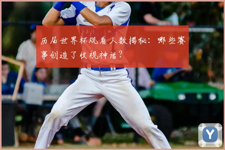 历届世界杯观看人数揭秘:哪些赛事创造了收视神话?