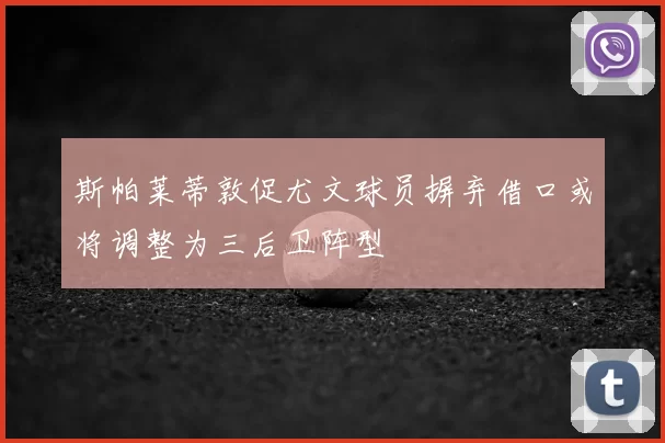 斯帕莱蒂敦促尤文球员摒弃借口或将调整为三后卫阵型