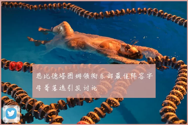 恩比德塔图姆领衔东部最佳阵容字母哥落选引发讨论