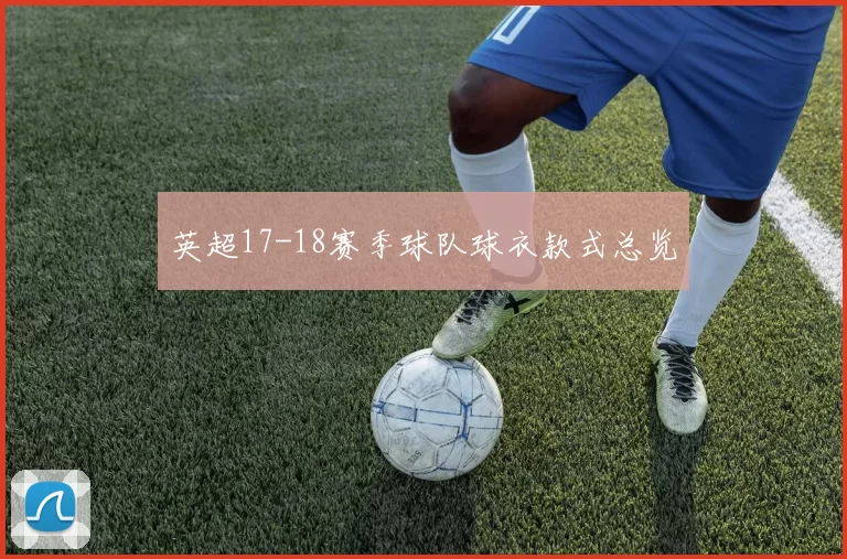 英超17-18赛季球队球衣款式总览
