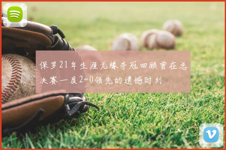 保罗21年生涯无缘夺冠回顾曾在总决赛一度2-0领先的遗憾时刻