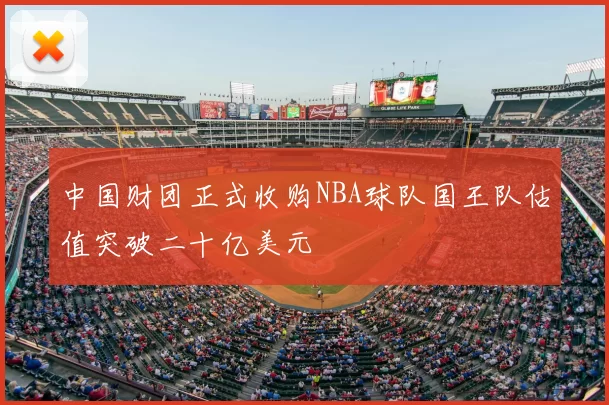 中国财团正式收购NBA球队国王队估值突破二十亿美元