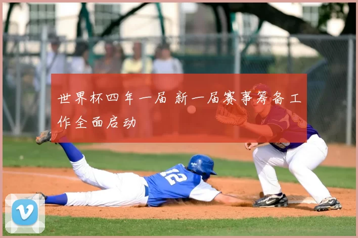 世界杯四年一届 新一届赛事筹备工作全面启动