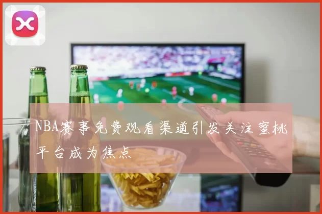 NBA赛事免费观看渠道引发关注蜜桃平台成为焦点