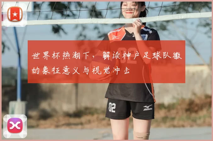 世界杯热潮下，解读神户足球队徽的象征意义与视觉冲击