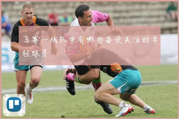 马赛一线队中有哪些备受关注的年轻球员