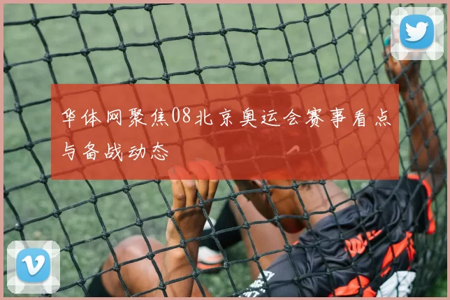 华体网聚焦08北京奥运会赛事看点与备战动态