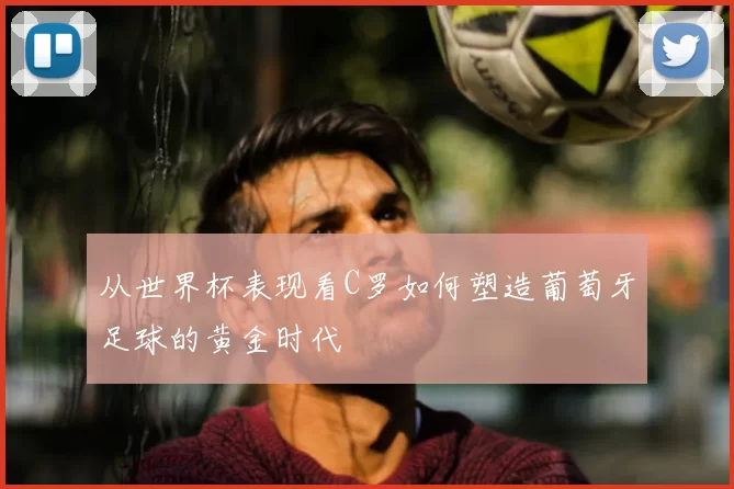 从世界杯表现看C罗如何塑造葡萄牙足球的黄金时代