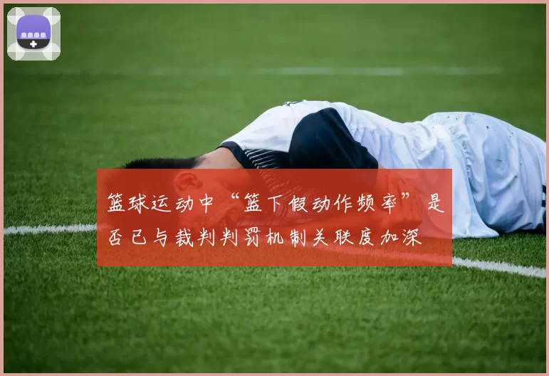 篮球运动中“篮下假动作频率”是否已与裁判判罚机制关联度加深