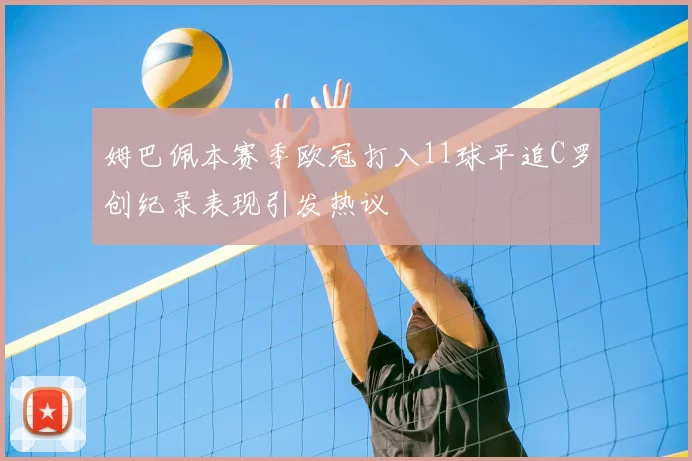 姆巴佩本赛季欧冠打入11球平追C罗创纪录表现引发热议