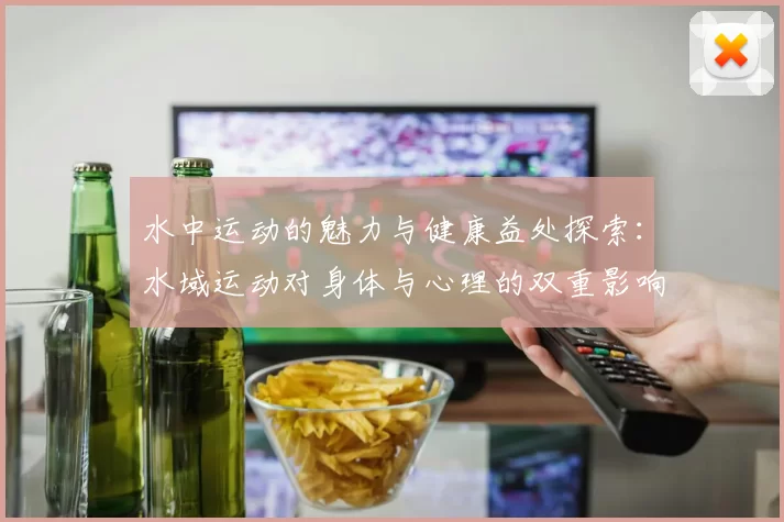 水中运动的魅力与健康益处探索:水域运动对身体与心理的双重影响