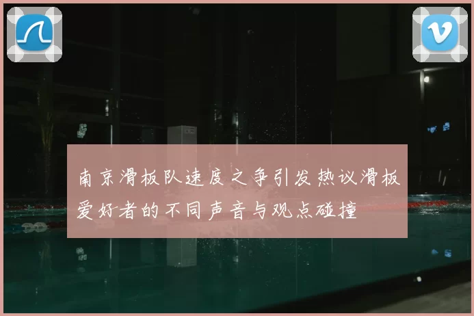 南京滑板队速度之争引发热议滑板爱好者的不同声音与观点碰撞