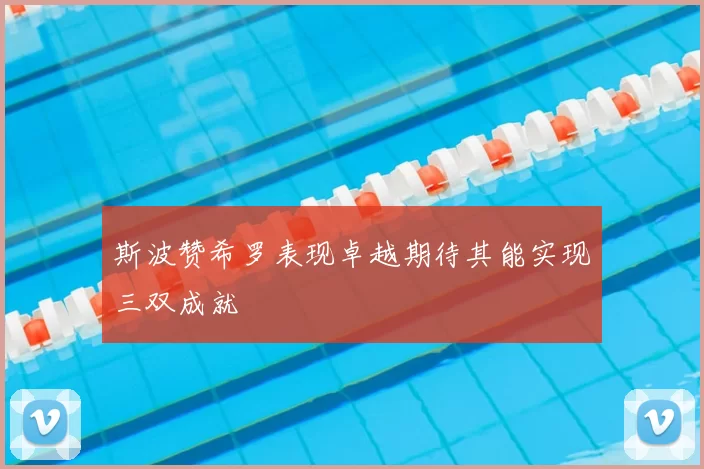 斯波赞希罗表现卓越期待其能实现三双成就