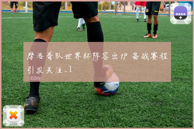 摩洛哥队世界杯阵容出炉 备战赛程引发关注_1