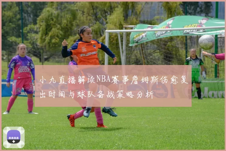 小九直播解读NBA赛事詹姆斯伤愈复出时间与球队备战策略分析