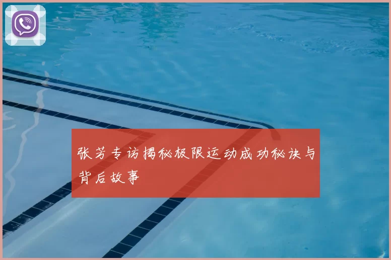 张芳专访揭秘极限运动成功秘诀与背后故事
