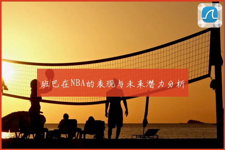班巴在NBA的表现与未来潜力分析