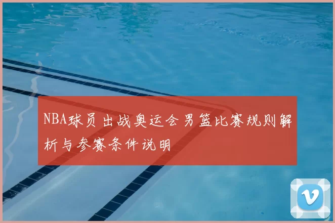 NBA球员出战奥运会男篮比赛规则解析与参赛条件说明