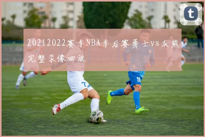 20212022赛季NBA季后赛勇士vs灰熊完整录像回放