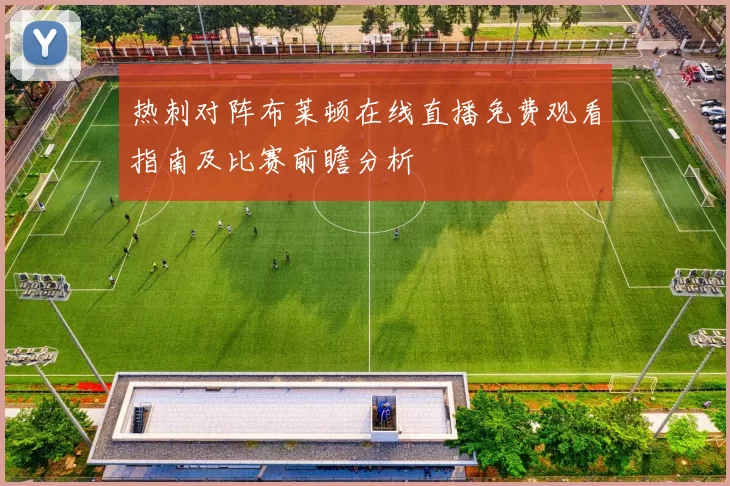 热刺对阵布莱顿在线直播免费观看指南及比赛前瞻分析