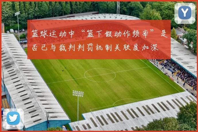 篮球运动中“篮下假动作频率”是否已与裁判判罚机制关联度加深