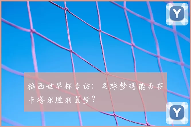 梅西世界杯专访：足球梦想能否在卡塔尔胜利圆梦？