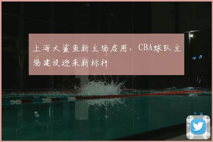 上海大鲨鱼新主场启用，CBA球队主场建设迎来新标杆