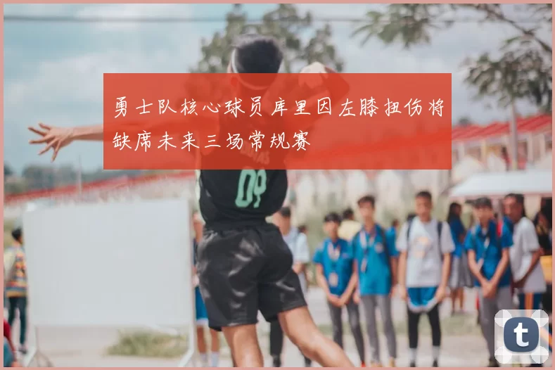勇士队核心球员库里因左膝扭伤将缺席未来三场常规赛
