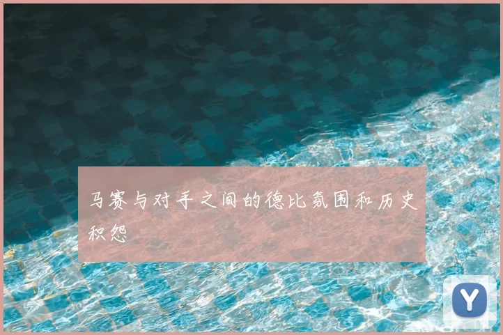 马赛与对手之间的德比氛围和历史积怨