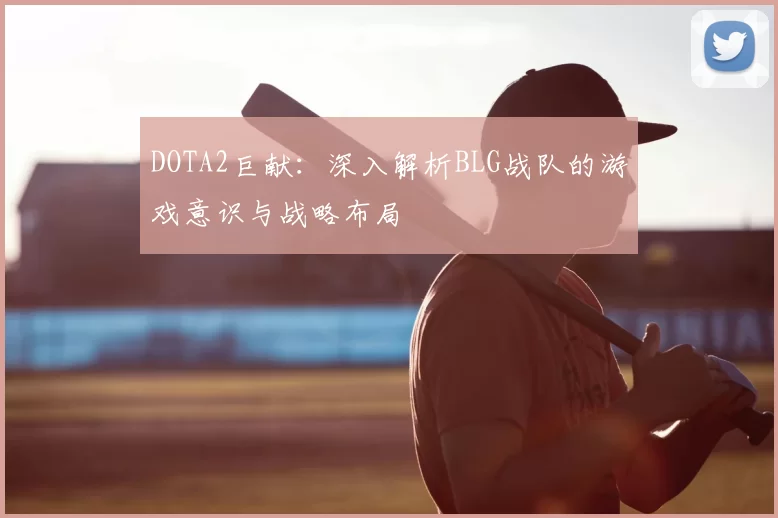 DOTA2巨献:深入解析BLG战队的游戏意识与战略布局