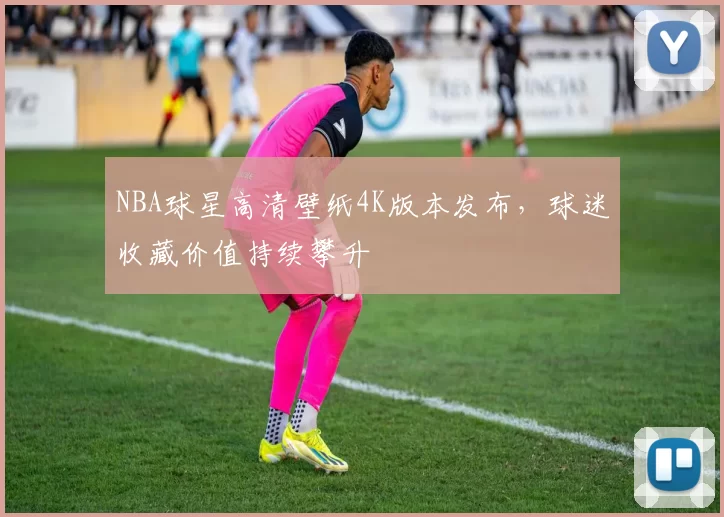 NBA球星高清壁纸4K版本发布，球迷收藏价值持续攀升