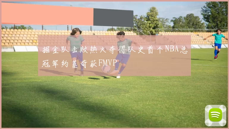 掘金队击败热火夺得队史首个NBA总冠军约基奇获FMVP