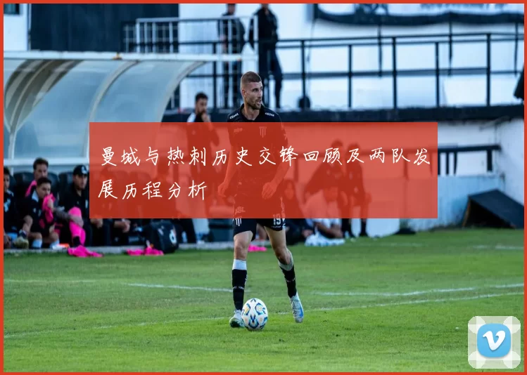 曼城与热刺历史交锋回顾及两队发展历程分析