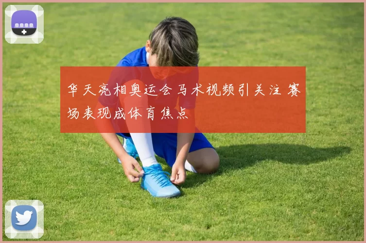 华天亮相奥运会马术视频引关注 赛场表现成体育焦点