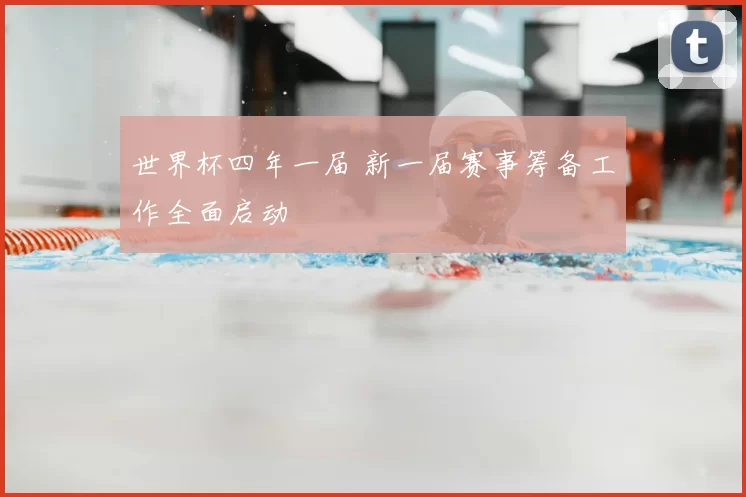 世界杯四年一届 新一届赛事筹备工作全面启动