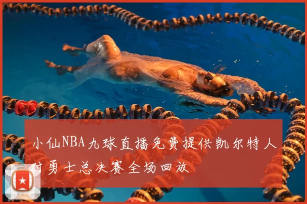 小仙NBA九球直播免费提供凯尔特人对勇士总决赛全场回放