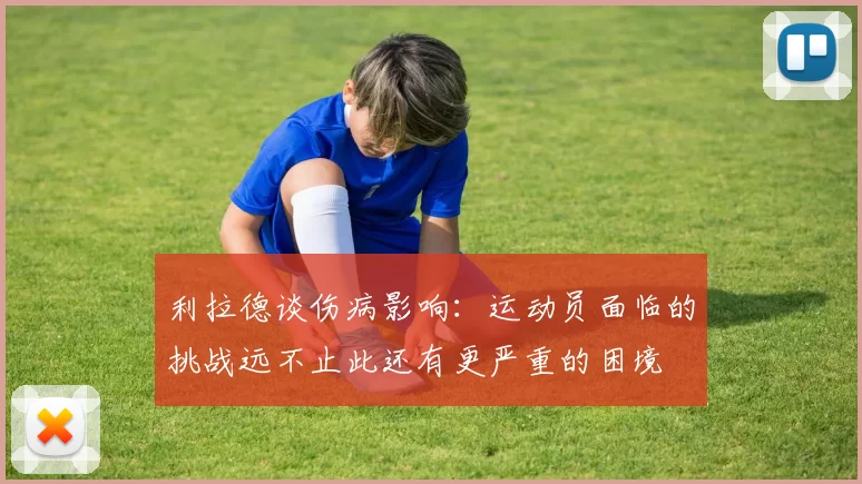 利拉德谈伤病影响:运动员面临的挑战远不止此还有更严重的困境