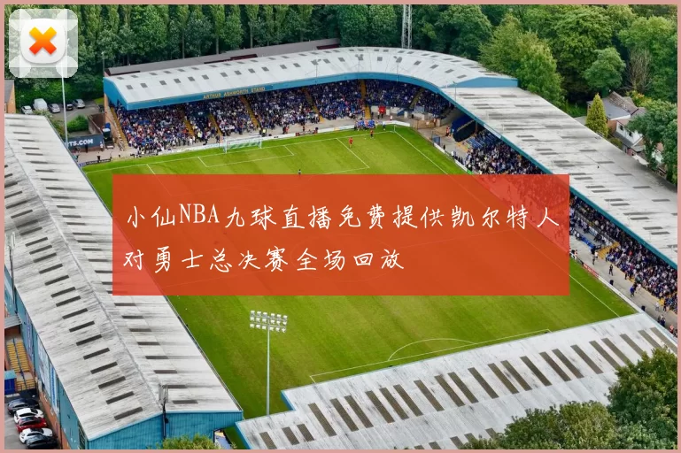 小仙NBA九球直播免费提供凯尔特人对勇士总决赛全场回放