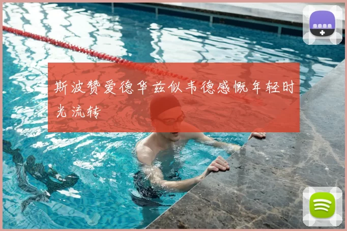 斯波赞爱德华兹似韦德感慨年轻时光流转